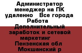 Администратор-менеджер на ПК удаленно - Все города Работа » Дополнительный заработок и сетевой маркетинг   . Пензенская обл.,Мокшанский р-н